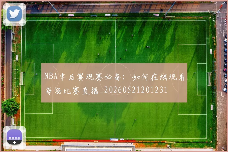 NBA季后赛观赛必备:如何在线观看每场比赛直播_20260521201231