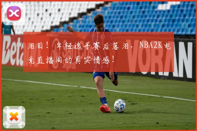 泪目!年轻选手赛后落泪,NBA2K电竞直播间的真实情感!