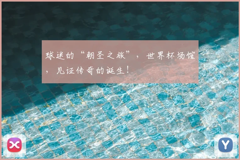 球迷的“朝圣之旅”,世界杯场馆,见证传奇的诞生!