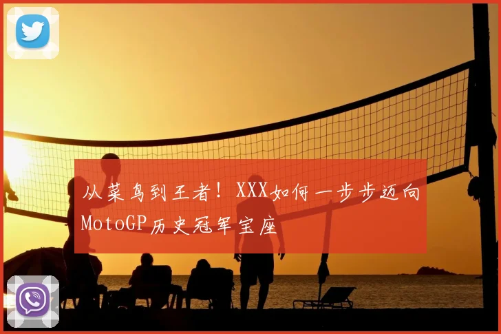 从菜鸟到王者!XXX如何一步步迈向MotoGP历史冠军宝座
