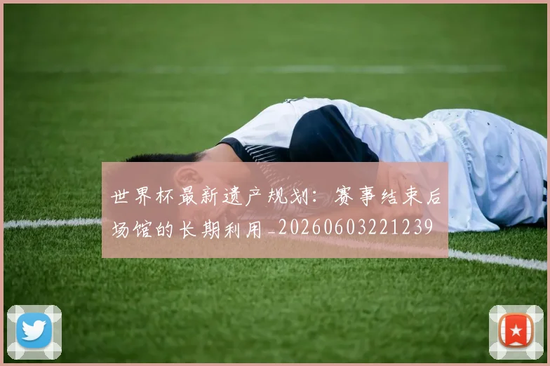 世界杯最新遗产规划:赛事结束后场馆的长期利用_20260603221239