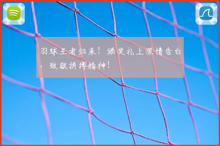 羽球王者归来!颁奖礼上深情告白,致敬拼搏精神!
