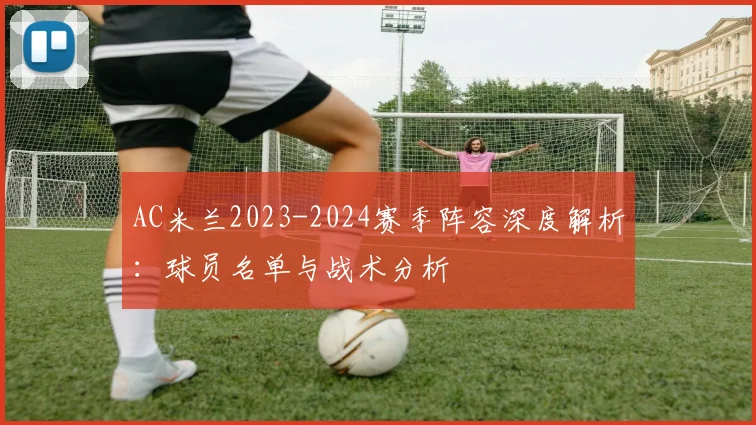 AC米兰2023-2024赛季阵容深度解析:球员名单与战术分析
