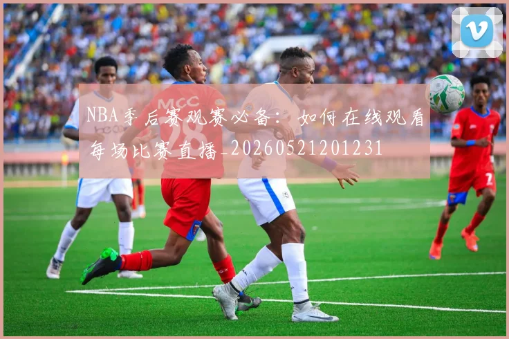 NBA季后赛观赛必备:如何在线观看每场比赛直播_20260521201231