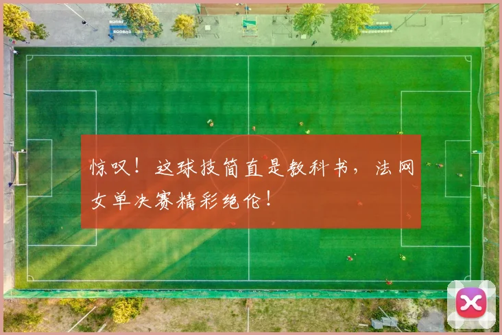 惊叹!这球技简直是教科书,法网女单决赛精彩绝伦!
