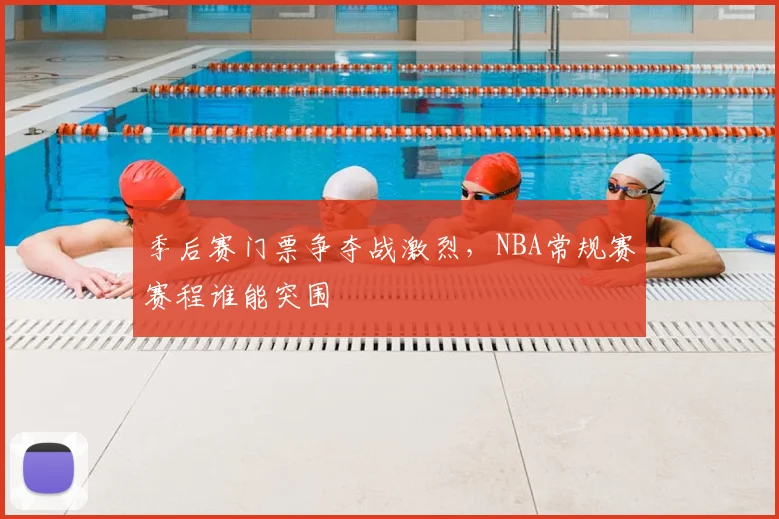 季后赛门票争夺战激烈,NBA常规赛赛程谁能突围