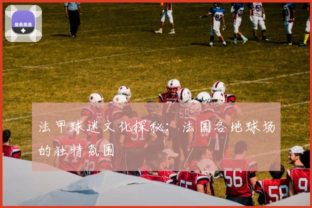 法甲球迷文化探秘：法国各地球场的独特氛围