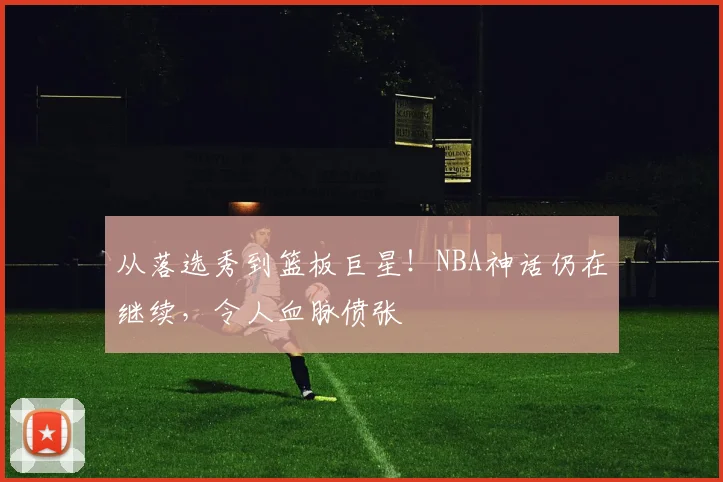 从落选秀到篮板巨星!NBA神话仍在继续,令人血脉偾张