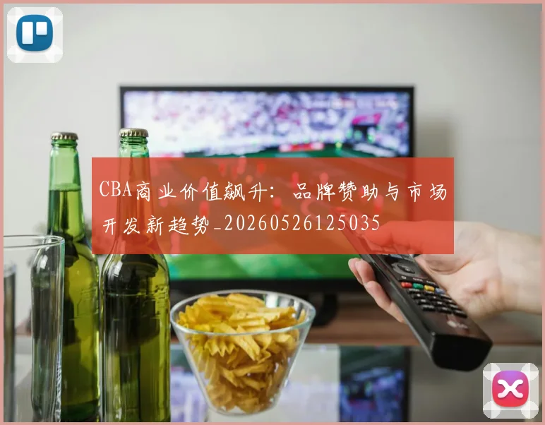CBA商业价值飙升：品牌赞助与市场开发新趋势_20260526125035