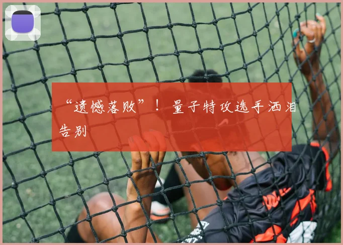 “遗憾落败”！量子特攻选手洒泪告别