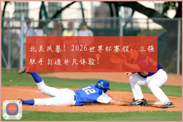 北美风暴!2026世界杯赛程,三强联手打造非凡体验!