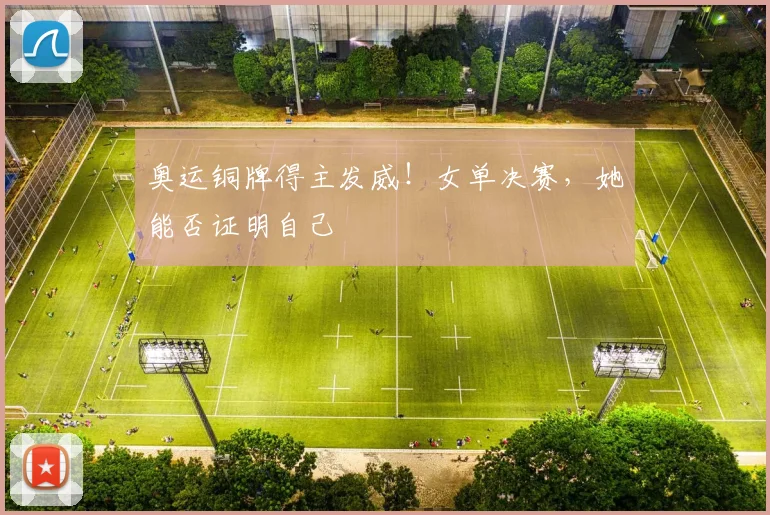 奥运铜牌得主发威！女单决赛，她能否证明自己