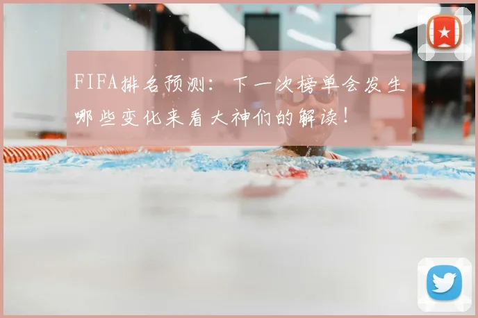 FIFA排名预测:下一次榜单会发生哪些变化来看大神们的解读!