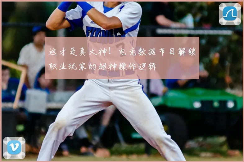 这才是真大神！电竞数据节目解锁职业玩家的超神操作逻辑
