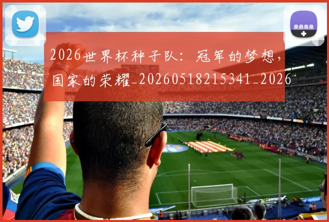 2026世界杯种子队:冠军的梦想,国家的荣耀_20260518215341_20260702033700