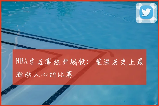 NBA季后赛经典战役:重温历史上最激动人心的比赛
