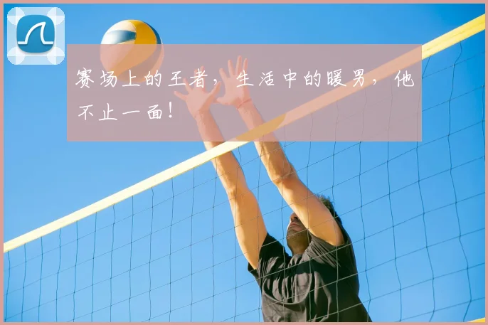 赛场上的王者,生活中的暖男,他不止一面!