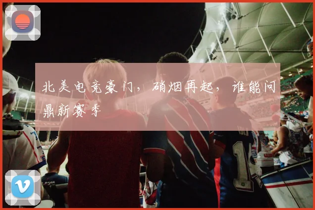 北美电竞豪门,硝烟再起,谁能问鼎新赛季