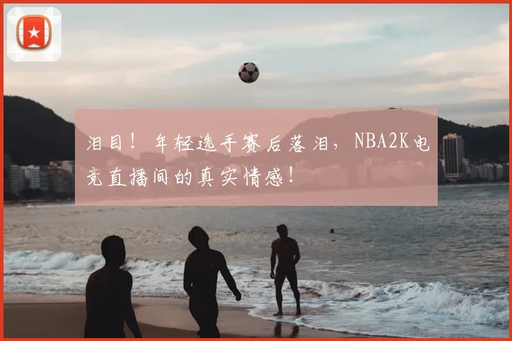 泪目!年轻选手赛后落泪,NBA2K电竞直播间的真实情感!