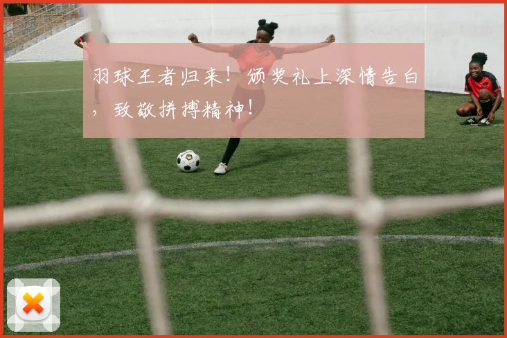 羽球王者归来!颁奖礼上深情告白,致敬拼搏精神!