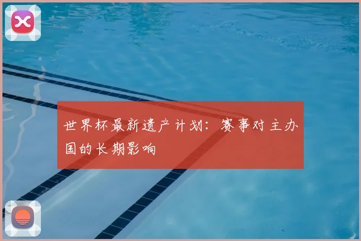 世界杯最新遗产计划:赛事对主办国的长期影响