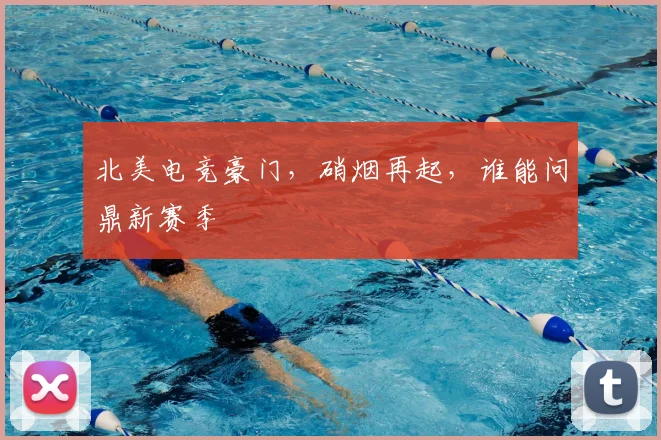 北美电竞豪门,硝烟再起,谁能问鼎新赛季