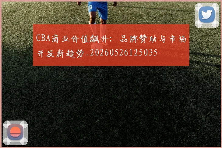 CBA商业价值飙升:品牌赞助与市场开发新趋势_20260526125035