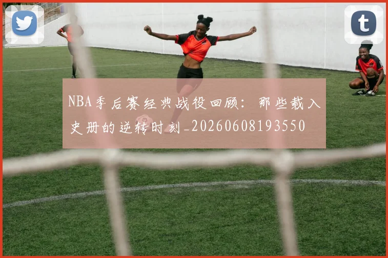 NBA季后赛经典战役回顾:那些载入史册的逆转时刻_20260608193550