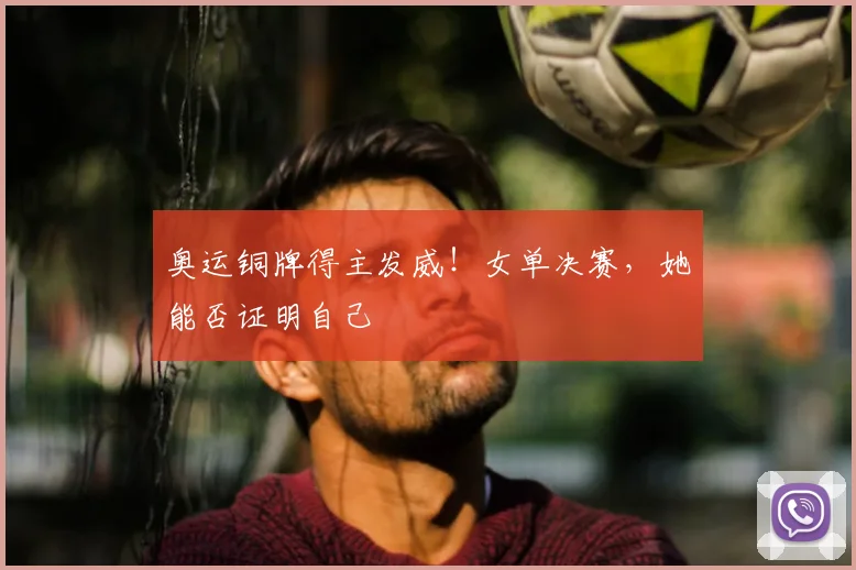 奥运铜牌得主发威!女单决赛,她能否证明自己