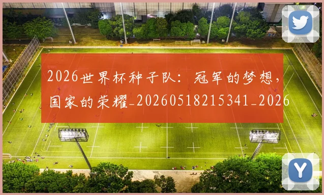 2026世界杯种子队：冠军的梦想，国家的荣耀_20260518215341_20260702033700
