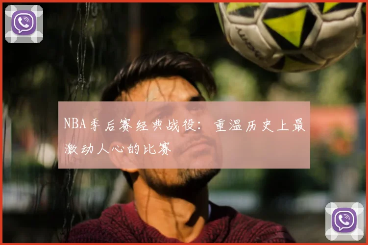 NBA季后赛经典战役：重温历史上最激动人心的比赛